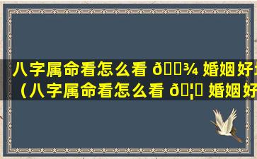 八字属命看怎么看 🌾 婚姻好坏（八字属命看怎么看 🦅 婚姻好坏呢）